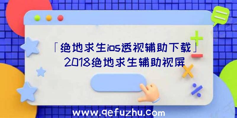 「绝地求生ios透视辅助下载」|2018绝地求生辅助视屏